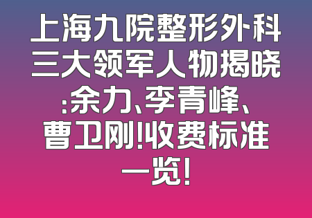 上海九院整形外科三大领军人物揭晓：余力、李青峰、曹卫刚！收费标准一览！