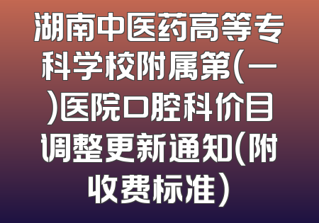 湖南中医药高等专科学校附属第（一）医院口腔科价目调整更新通知（附收费标准）