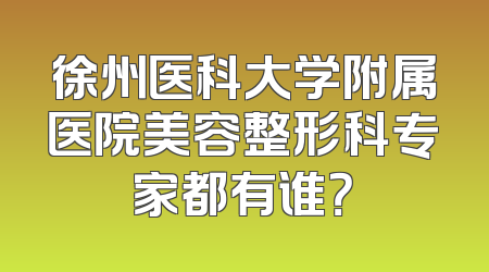 徐州医科大学附属医院美容整形科专家都有谁？