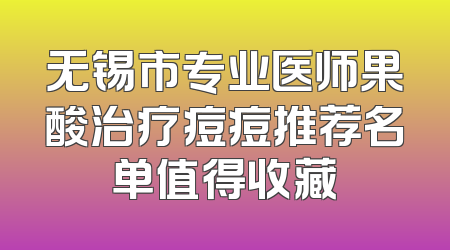 无锡市专业医师果酸治疗痘痘推荐名单值得收藏