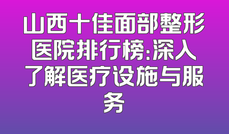 山西十佳面部整形医院排行榜：深入了解医疗设施与服务
