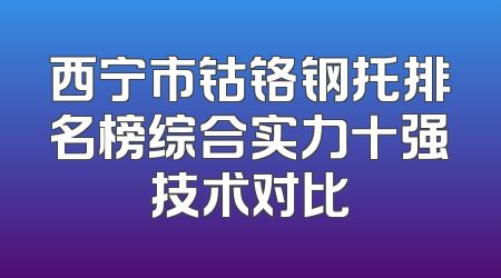 西宁市钴铬钢托排名榜综合实力十强技术对比