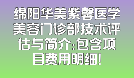 绵阳华美紫馨医学美容门诊部技术评估与简介：包含项目费用明细！