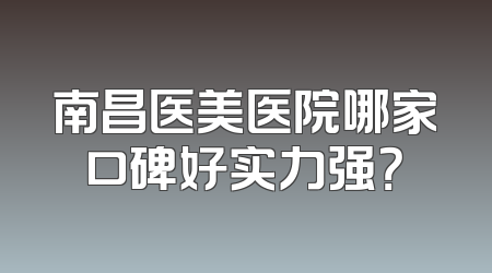 南昌医美医院哪家口碑好实力强？