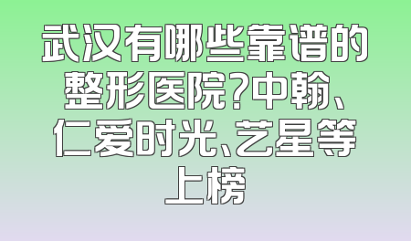 武汉有哪些靠谱的整形医院？中翰、仁爱时光、艺星等上榜