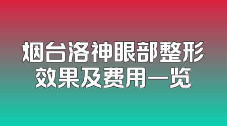 烟台洛神眼部整形效果及费用一览