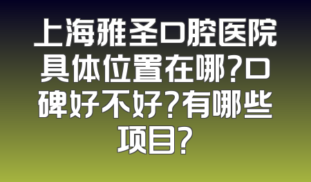 上海雅圣口腔医院具体位置在哪？口碑好不好？有哪些项目？