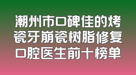 潮州市口碑佳的烤瓷牙崩瓷树脂修复口腔医生前十榜单