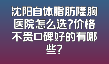 沈阳自体脂肪隆胸医院怎么选？价格不贵口碑好的有哪些？