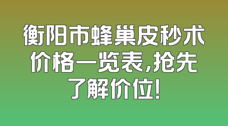 衡阳市蜂巢皮秒术价格一览表，抢先了解价位！
