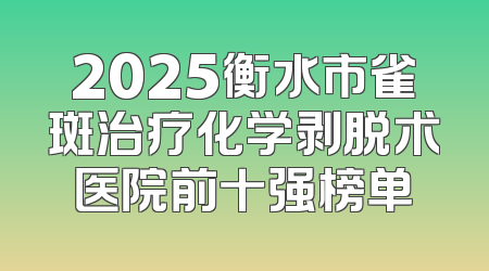 2025衡水市雀斑治疗化学剥脱术医院前十强榜单