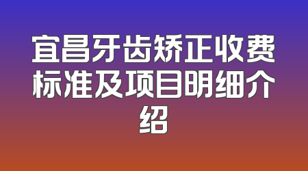 宜昌牙齿矫正收费标准及项目明细介绍