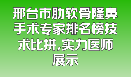 邢台市肋软骨隆鼻手术专家排名榜技术比拼，实力医师展示
