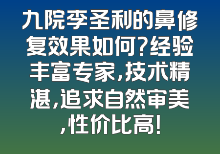 九院李圣利的鼻修复效果如何？经验丰富专家，技术精湛，追求自然审美，性价比高！