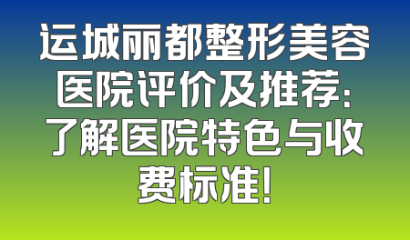 运城丽都整形美容医院评价及推荐：了解医院特色与收费标准！