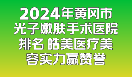 2024年黄冈市光子嫩肤手术医院排名 皓美医疗美容实力赢赞誉