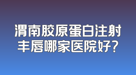 渭南胶原蛋白注射丰唇哪家医院好？