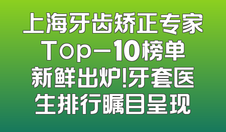 上海牙齿矫正专家Top_10榜单新鲜出炉！牙套医生排行瞩目呈现