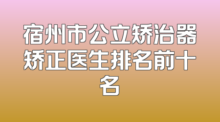 宿州市公立矫治器矫正医生排名前十名