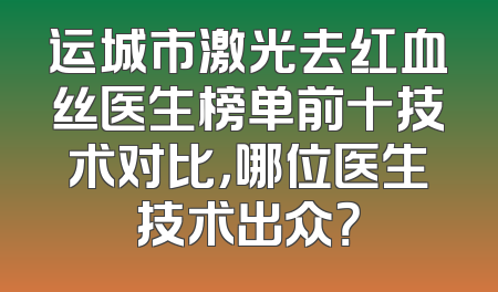 运城市激光去红血丝医生榜单前十技术对比，哪位医生技术出众？