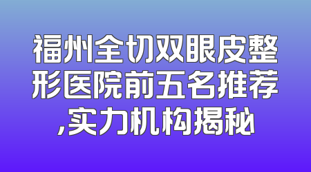 福州全切双眼皮整形医院前五名推荐，实力机构揭秘