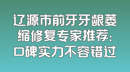 辽源市前牙牙龈萎缩修复专家推荐：口碑实力不容错过