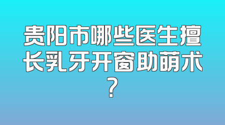 贵阳市哪些医生擅长乳牙开窗助萌术？