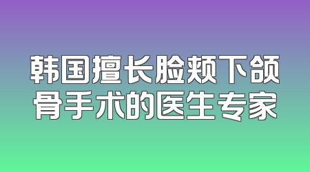韩国擅长脸颊下颌骨手术的医生专家