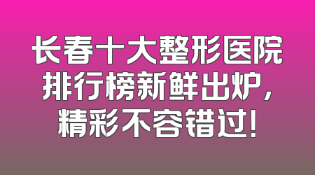 长春十大整形医院排行榜新鲜出炉，精彩不容错过！