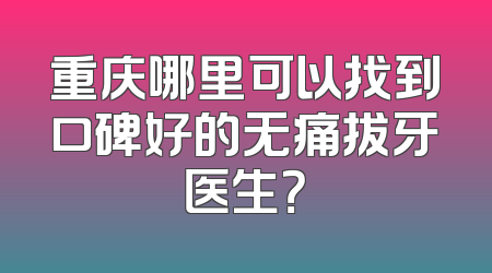 重庆哪里可以找到口碑好的无痛拔牙医生？