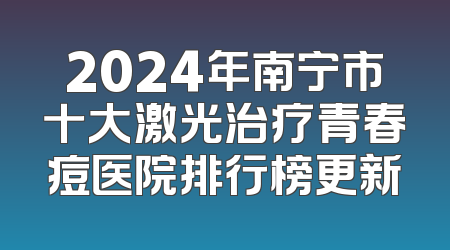 2024年南宁市十大激光治疗青春痘医院排行榜更新