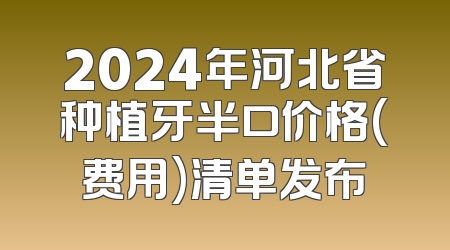 2024年河北省种植牙半口价格(费用)清单发布