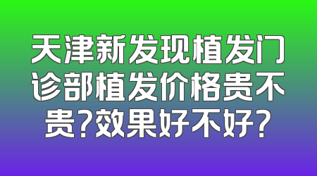 天津新发现植发门诊部植发价格贵不贵？效果好不好？
