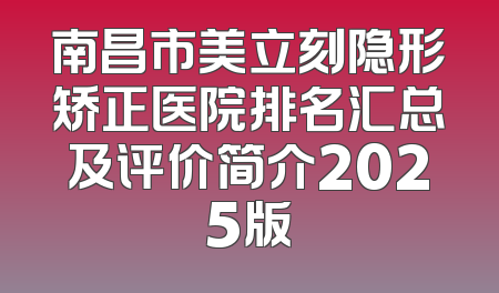南昌市美立刻隐形矫正医院排名汇总及评价简介2025版