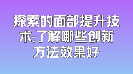 探索的面部提升技术：了解哪些创新方法效果好