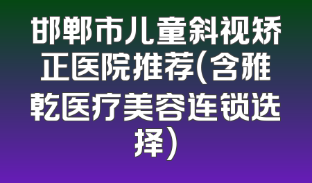 邯郸市儿童斜视矫正医院推荐（含雅乾医疗美容连锁选择）