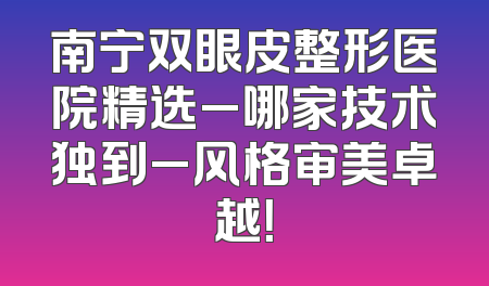 南宁双眼皮整形医院精选_哪家技术独到_风格审美卓越！