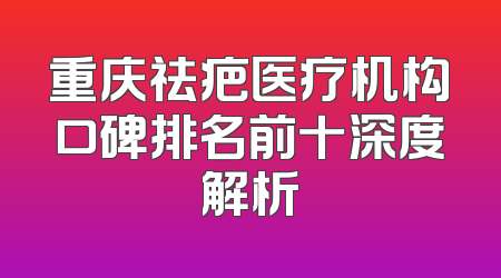 重庆祛疤医疗机构口碑排名前十深度解析