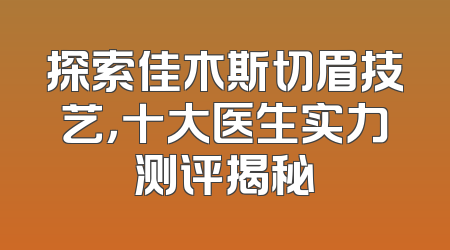 探索佳木斯切眉技艺，十大医生实力测评揭秘