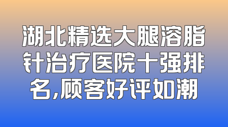 湖北精选大腿溶脂针治疗医院十强排名，顾客好评如潮