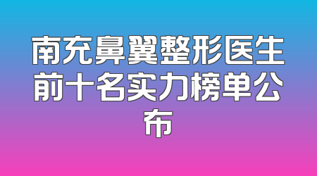 南充鼻翼整形医生前十名实力榜单公布