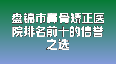 盘锦市鼻骨矫正医院排名前十的信誉之选