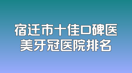 宿迁市十佳口碑医美牙冠医院排名