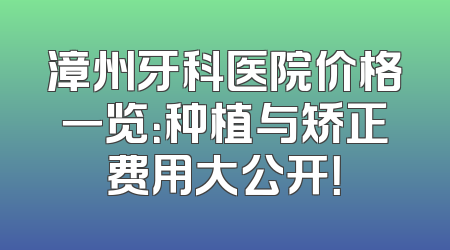 漳州牙科医院价格一览：种植与矫正费用大公开！