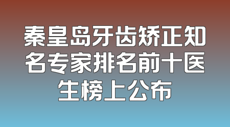 秦皇岛牙齿矫正知名专家排名前十医生榜上公布