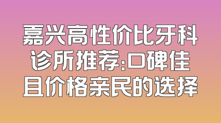 嘉兴高性价比牙科诊所推荐：口碑佳且价格亲民的选择