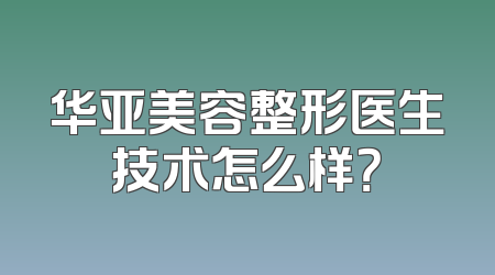 华亚美容整形医生技术怎么样？