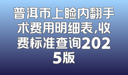 普洱市上睑内翻手术费用明细表，收费标准查询2025版