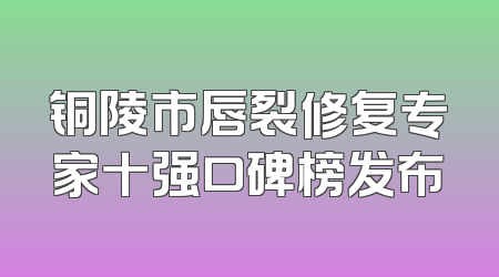 铜陵市唇裂修复专家十强口碑榜发布