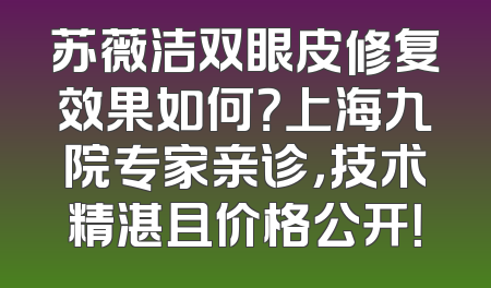 苏薇洁双眼皮修复效果如何？上海九院专家亲诊，技术精湛且价格公开！